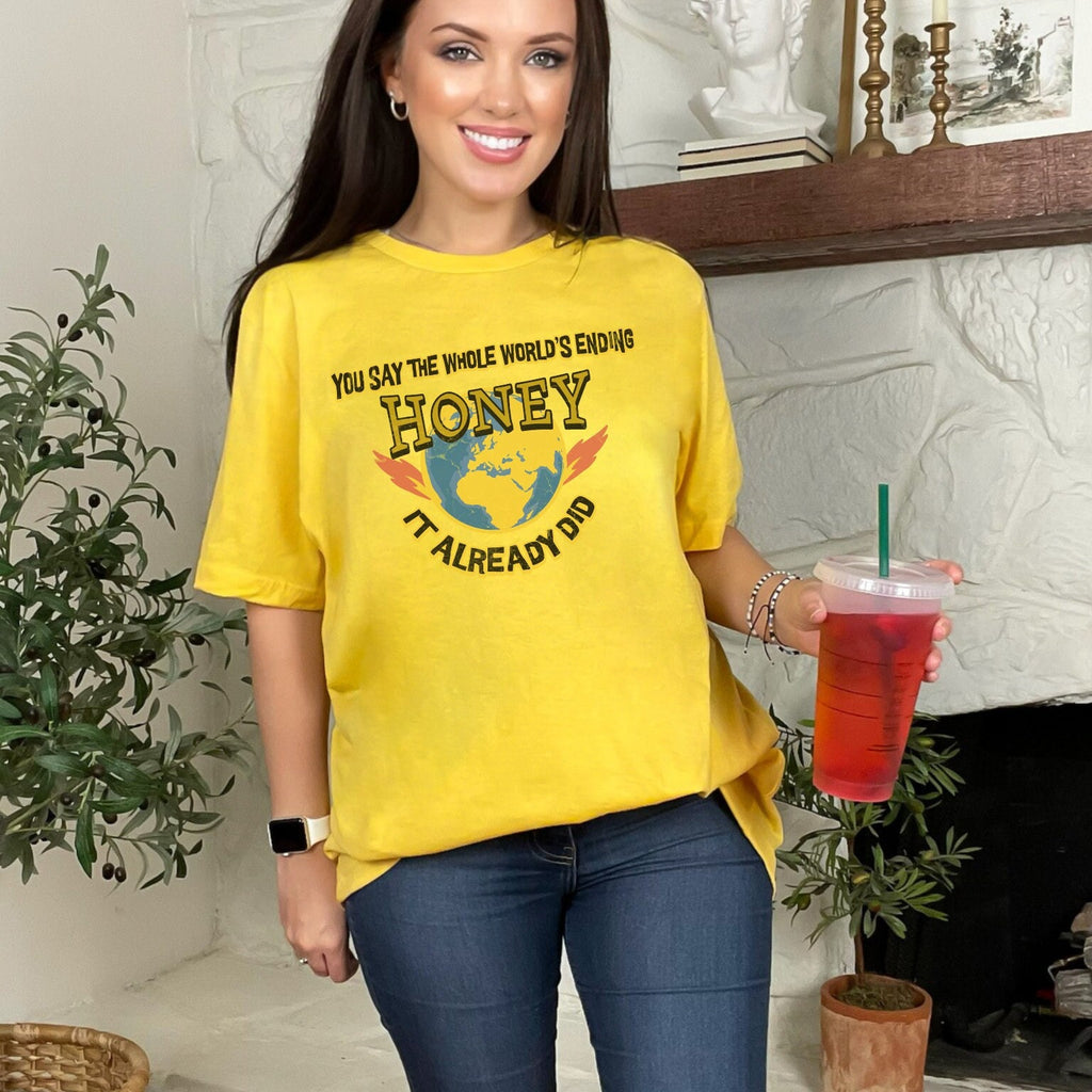 Graphic graphic shirt featuring "You Say the Whole World’s Ending Honey It